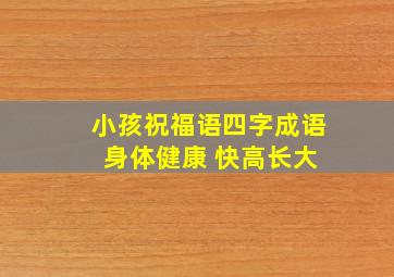 小孩祝福语四字成语 身体健康 快高长大